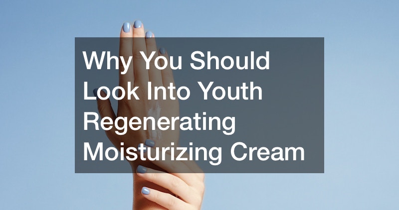 Why You Should Look Into Youth Regenerating Moisturizing Cream