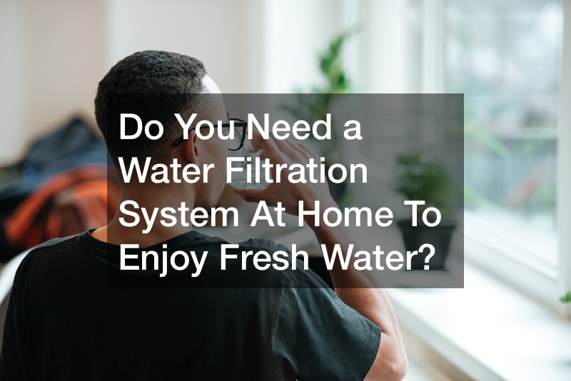 Do You Need a Water Filtration System At Home To Enjoy Fresh Water?