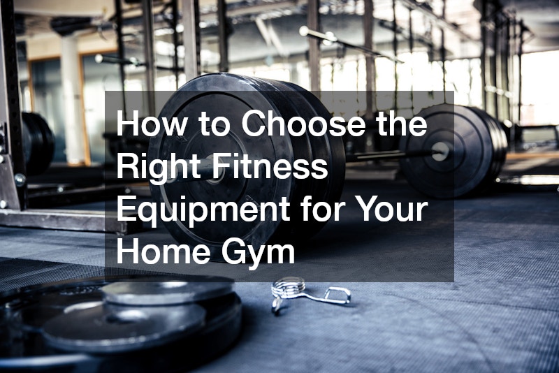 How to Choose the Right Fitness Equipment for Your Home Gym